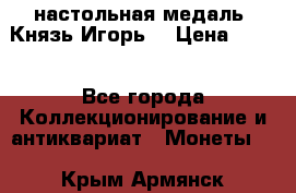 настольная медаль “Князь Игорь“ › Цена ­ 200 - Все города Коллекционирование и антиквариат » Монеты   . Крым,Армянск